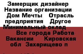 Замерщик-дизайнер › Название организации ­ Дом Мечты › Отрасль предприятия ­ Другое › Минимальный оклад ­ 30 000 - Все города Работа » Вакансии   . Кировская обл.,Захарищево п.